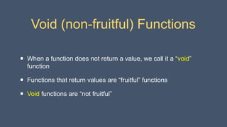 Void (non-fruitful) Functions
• When a function does not return a value, we call it a “void”
function
• Functions that return values are “fruitful” functions
• Void functions are “not fruitful”
 