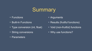 Summary
• Arguments
• Results (fruitful functions)
• Void (non-fruitful) functions
• Why use functions?
• Functions
• Built-In Functions
• Type conversion (int, float)
• String conversions
• Parameters
 