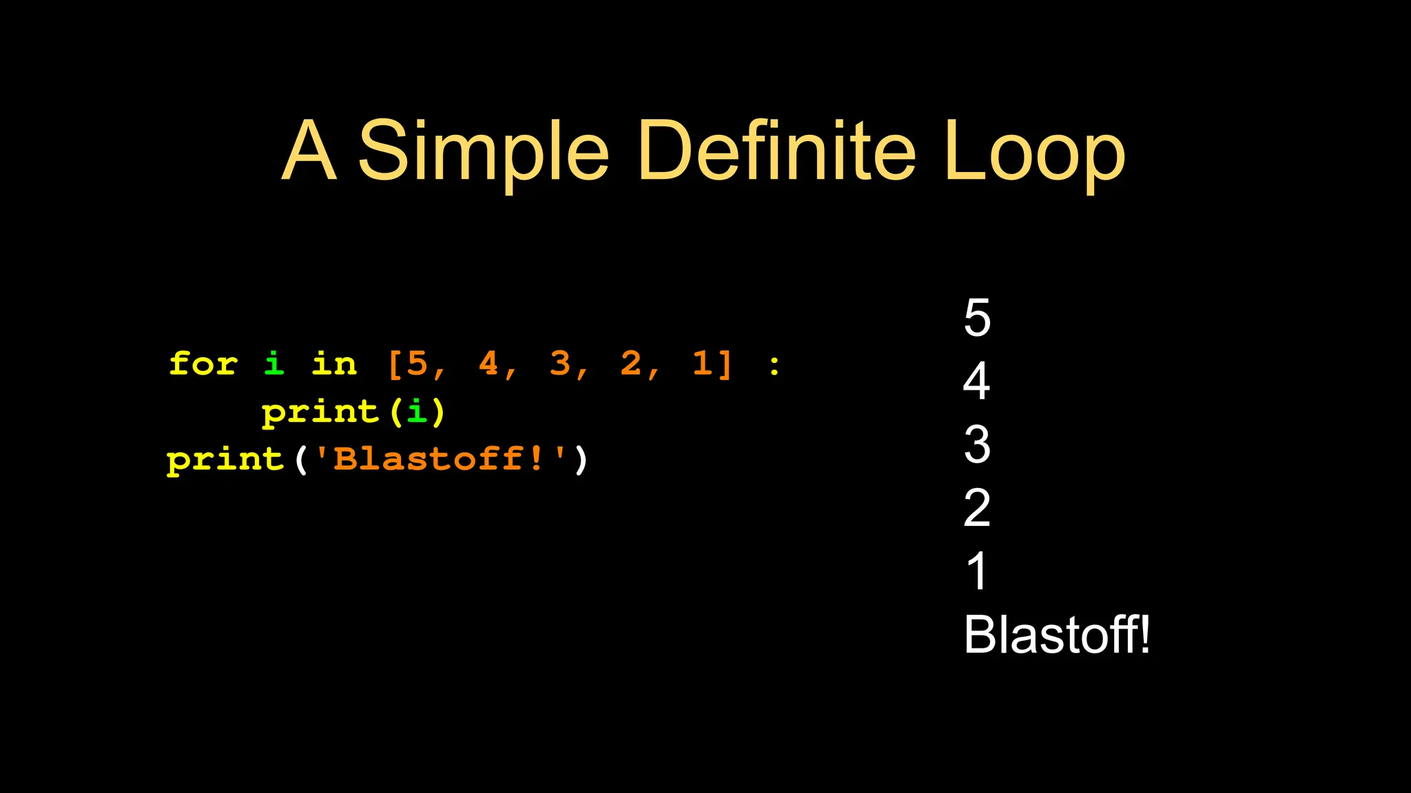 A Simple Definite Loop
for i in [5, 4, 3, 2, 1] :
print(i)
print('Blastoff!')
5
4
3
2
1
Blastoff!
 