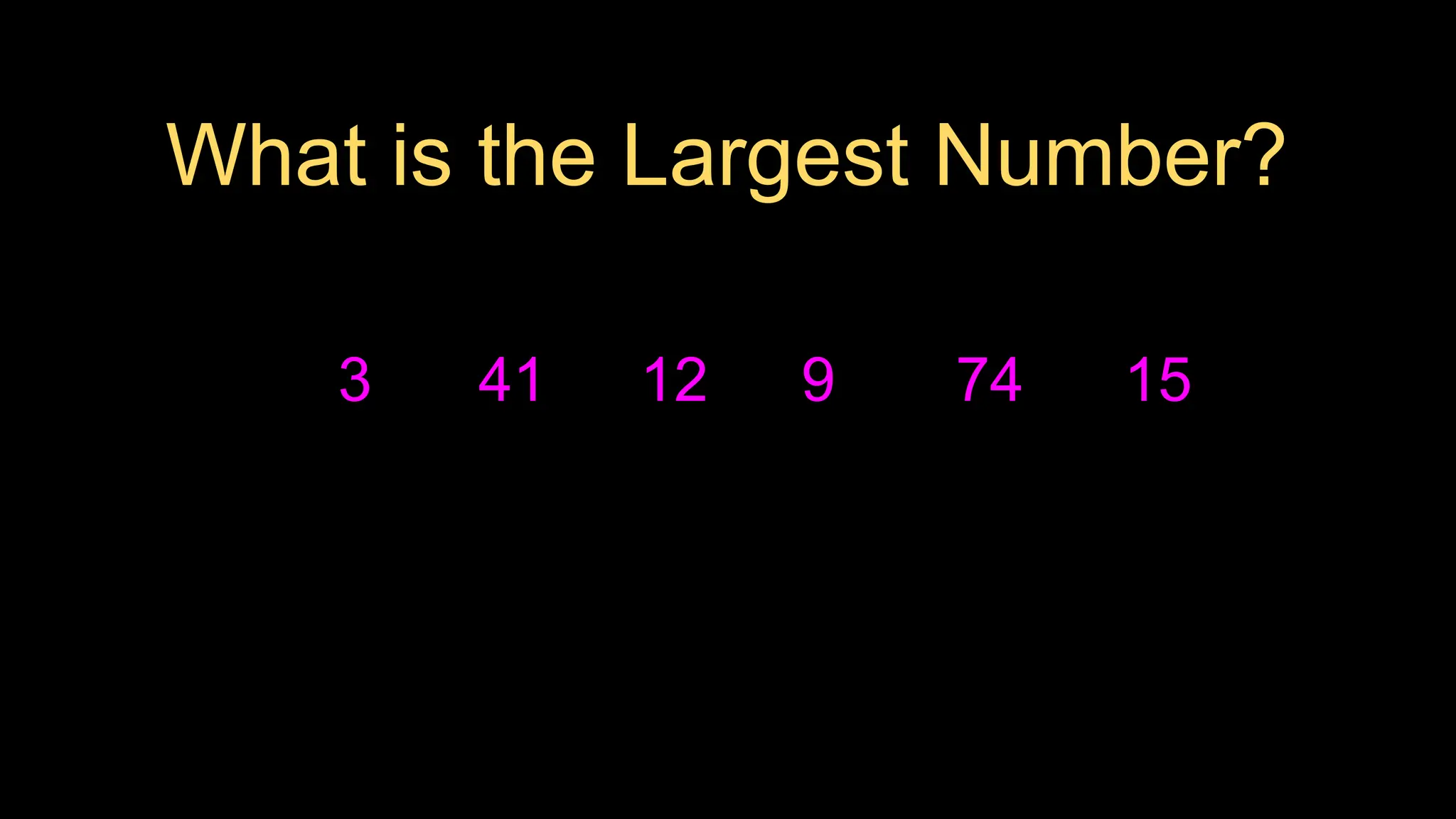 3
What is the Largest Number?
41 12 9 74 15
 