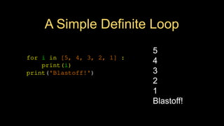 A Simple Definite Loop
for i in [5, 4, 3, 2, 1] :
print(i)
print('Blastoff!')
5
4
3
2
1
Blastoff!
 