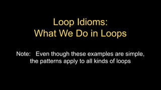 Loop Idioms:
What We Do in Loops
Note: Even though these examples are simple,
the patterns apply to all kinds of loops
 