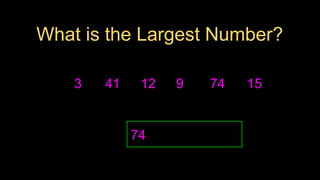 3
What is the Largest Number?
41 12 9 74 15
74
 