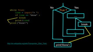 True ?
No
print('Done')
Yes
....
...
while True:
line = input('> ')
if line == 'done' :
break
print(line)
print('Done!')
http://en.wikipedia.org/wiki/Transporter_(Star_Trek)
break
 