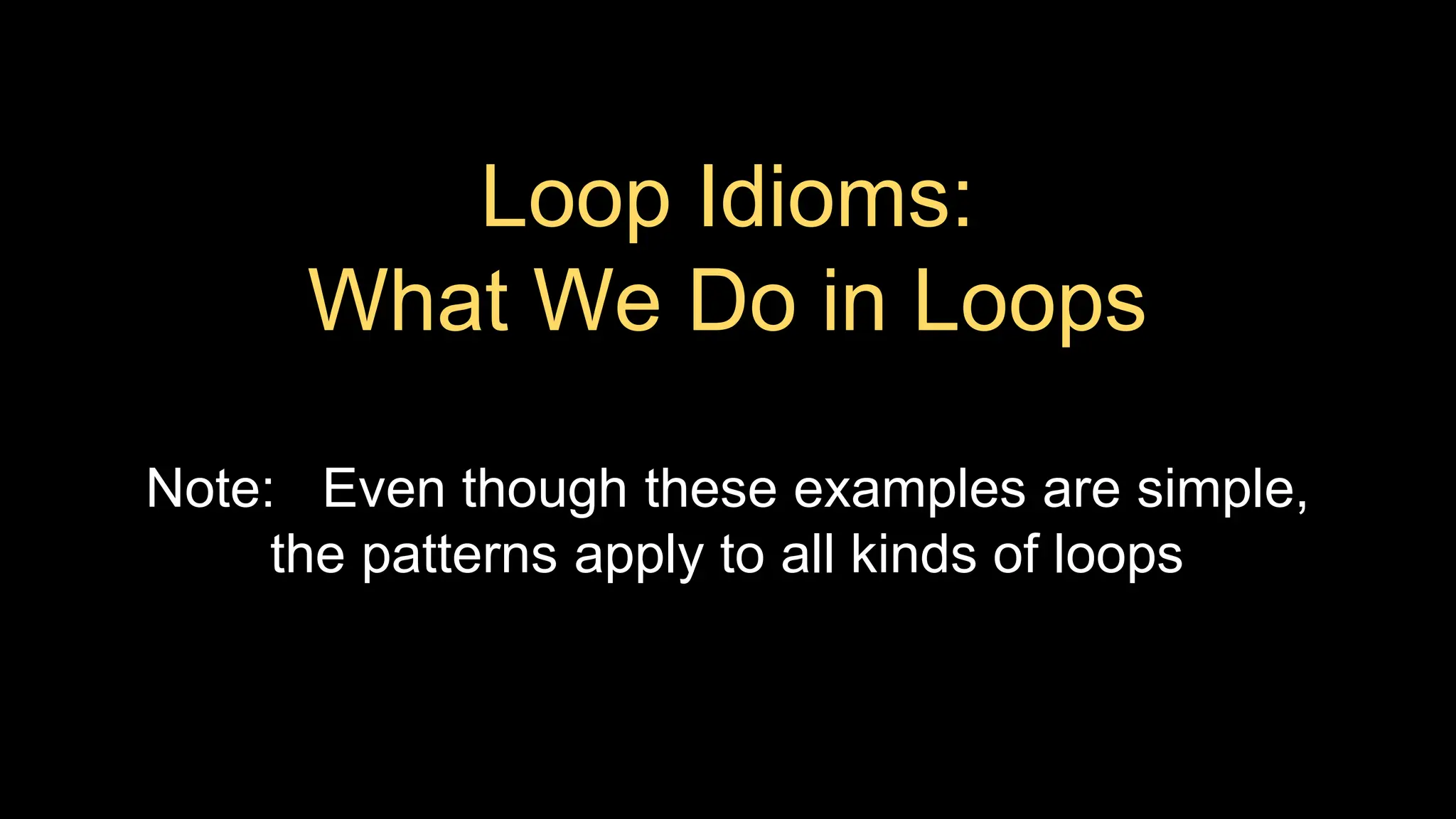 Loop Idioms:
What We Do in Loops
Note: Even though these examples are simple,
the patterns apply to all kinds of loops
 