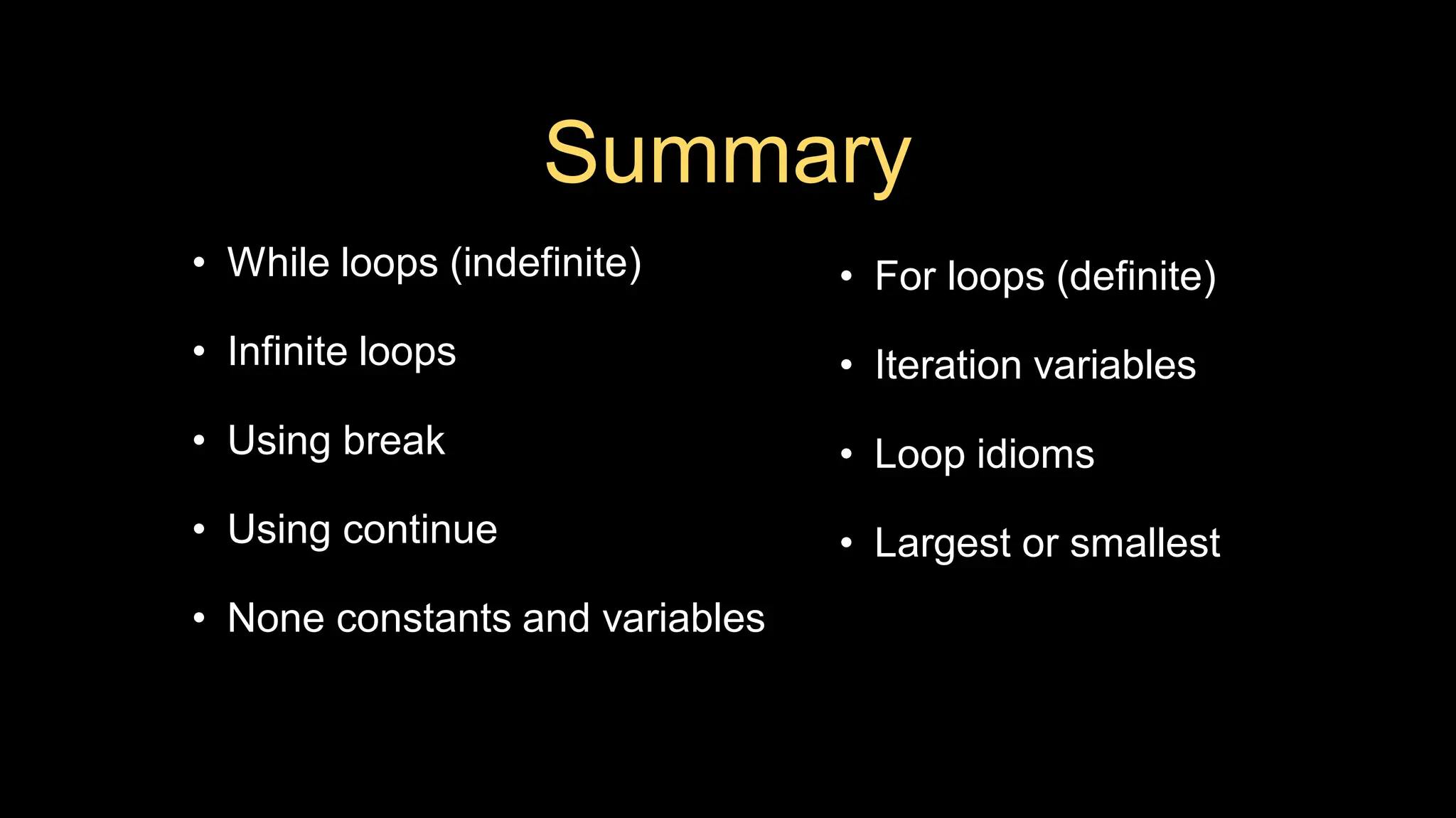 Summary
• While loops (indefinite)
• Infinite loops
• Using break
• Using continue
• None constants and variables
• For loops (definite)
• Iteration variables
• Loop idioms
• Largest or smallest
 