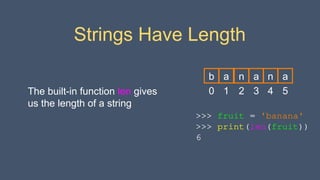 Strings Have Length
The built-in function len gives
us the length of a string
>>> fruit = 'banana'
>>> print(len(fruit))
6
0
b
1
a
2
n
3
a
4
n
5
a
 