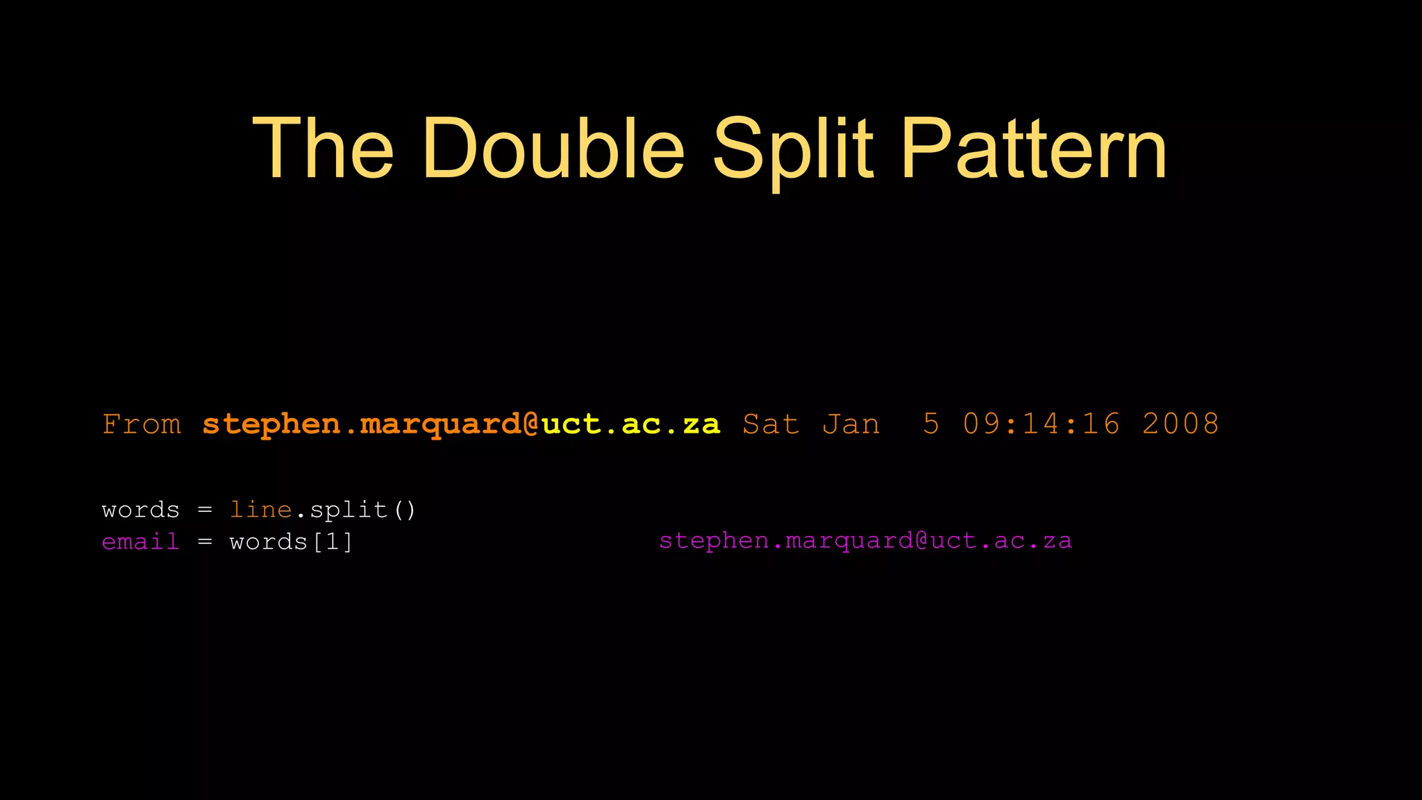 The Double Split Pattern
stephen.marquard@uct.ac.za
From stephen.marquard@uct.ac.za Sat Jan 5 09:14:16 2008
words = line.split()
email = words[1]
print pieces[1]
 