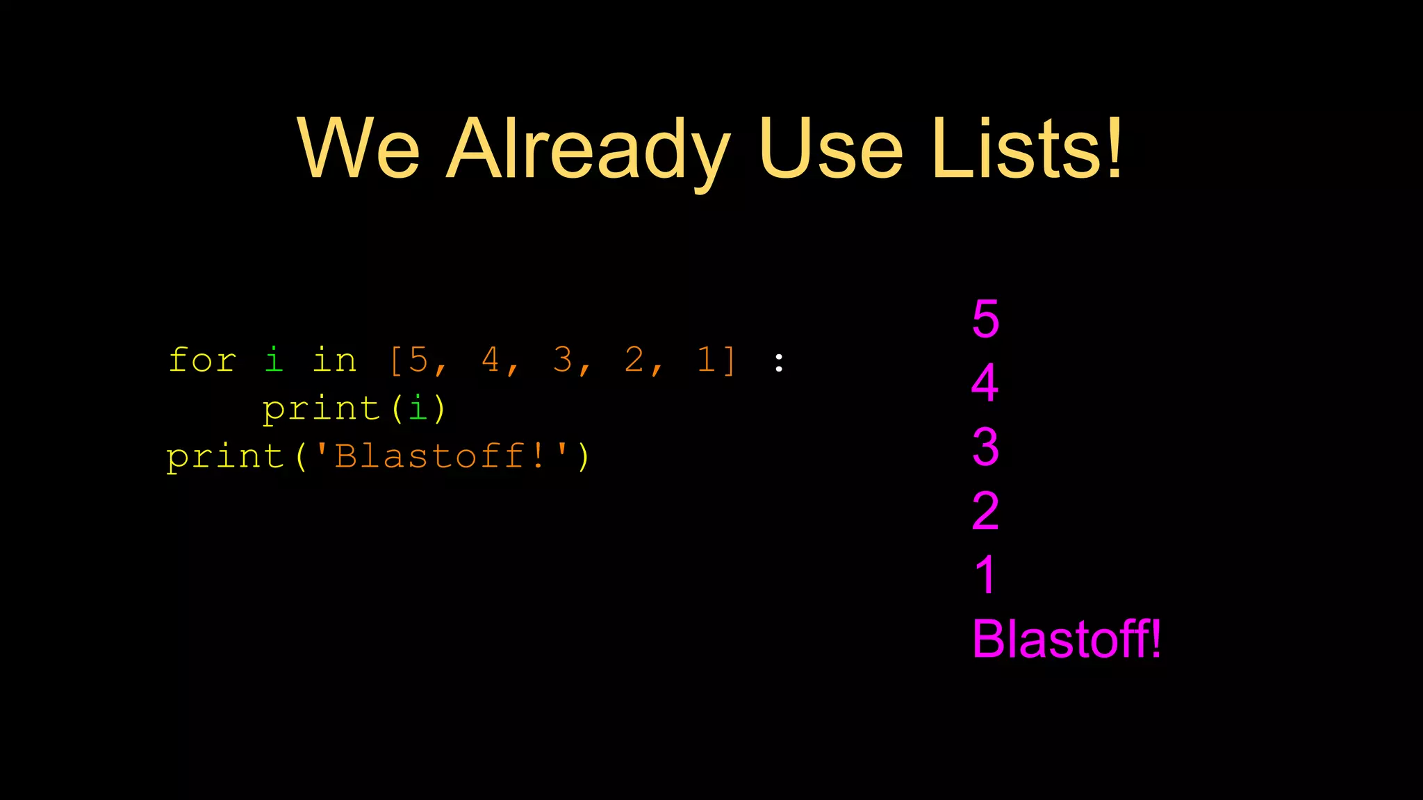 We Already Use Lists!
for i in [5, 4, 3, 2, 1] :
print(i)
print('Blastoff!')
5
4
3
2
1
Blastoff!
 