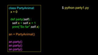 class PartyAnimal:
x = 0
def party(self) :
self.x = self.x + 1
print("So far",self.x)
an = PartyAnimal()
an.party()
an.party()
an.party()
$ python party1.py
 