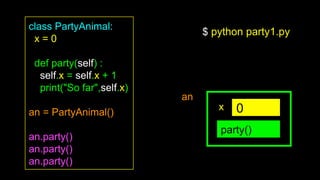 class PartyAnimal:
x = 0
def party(self) :
self.x = self.x + 1
print("So far",self.x)
an = PartyAnimal()
an.party()
an.party()
an.party()
0
party()
an
x
$ python party1.py
 