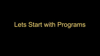 Lets Start with Programs
 