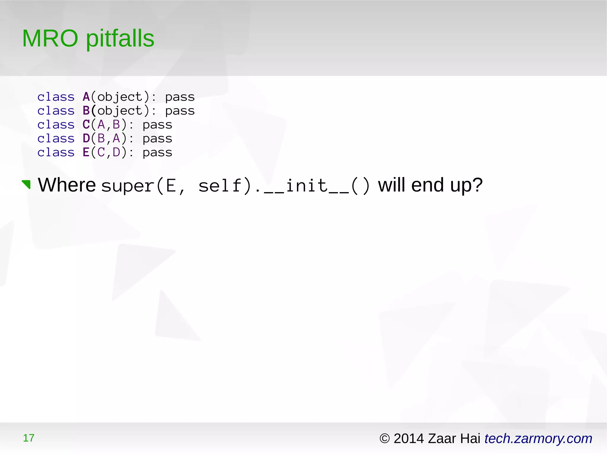 MRO pitfalls 
class A(object): pass 
class B(object): pass 
class C(A,B): pass 
class D(B,A): pass 
class E(C,D): pass 
Where super(E, self).__init__() will end up? 
17 © 2014 Zaar Hai tech.zarmory.com 
 