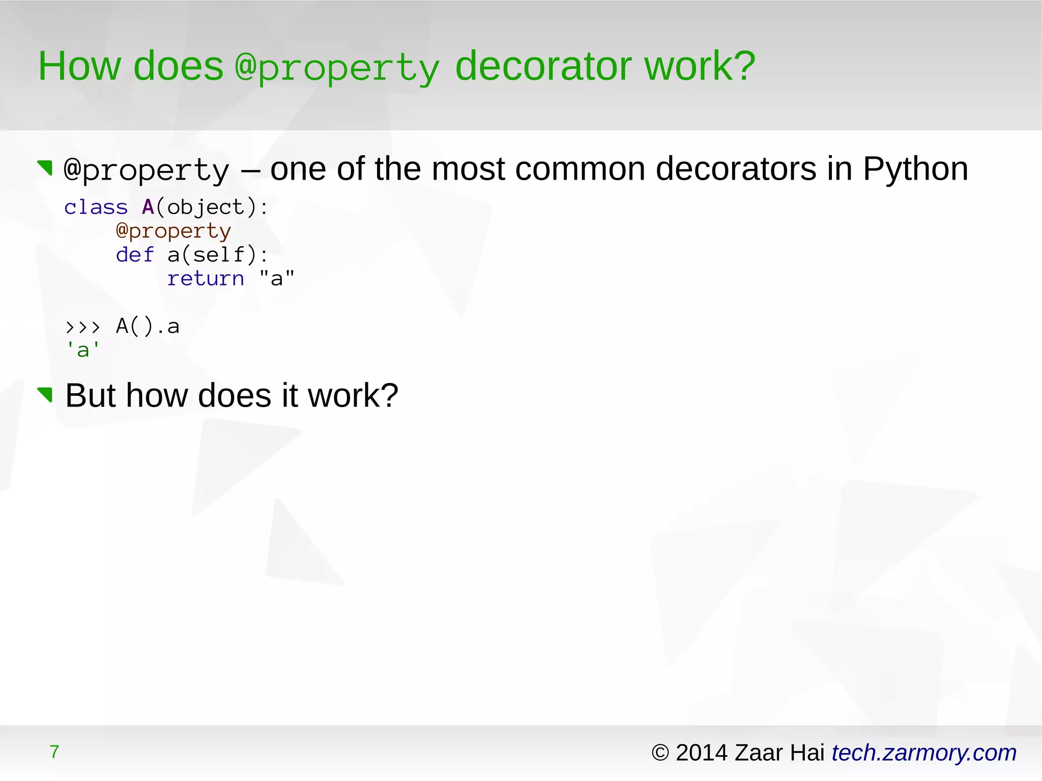 How does @property decorator work? 
@property – one of the most common decorators in Python 
class A(object): 
@property 
def a(self): 
return "a" 
>>> A().a 
'a' 
But how does it work? 
7 © 2014 Zaar Hai tech.zarmory.com 
 