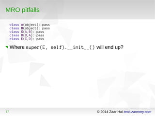 MRO pitfalls 
class A(object): pass 
class B(object): pass 
class C(A,B): pass 
class D(B,A): pass 
class E(C,D): pass 
Where super(E, self).__init__() will end up? 
17 © 2014 Zaar Hai tech.zarmory.com 
 
