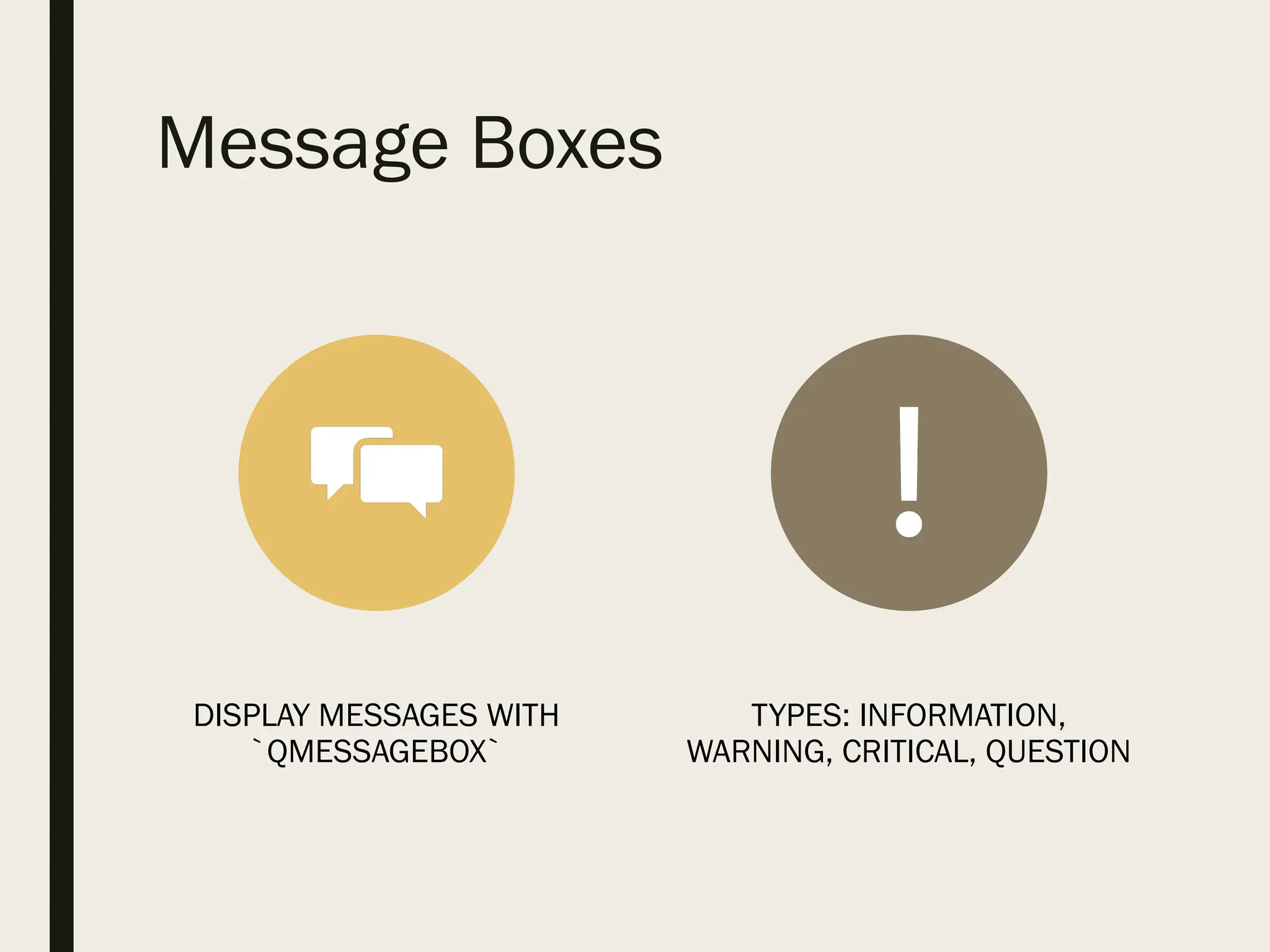 Message Boxes
DISPLAY MESSAGES WITH
`QMESSAGEBOX`
TYPES: INFORMATION,
WARNING, CRITICAL, QUESTION
 