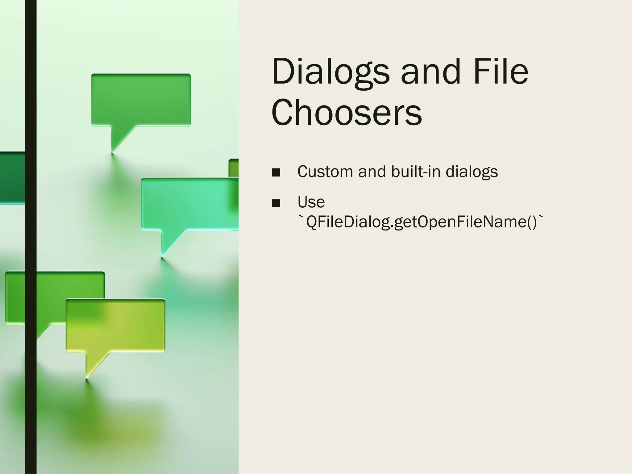 Dialogs and File
Choosers
■ Custom and built-in dialogs
■ Use
`QFileDialog.getOpenFileName()`
 