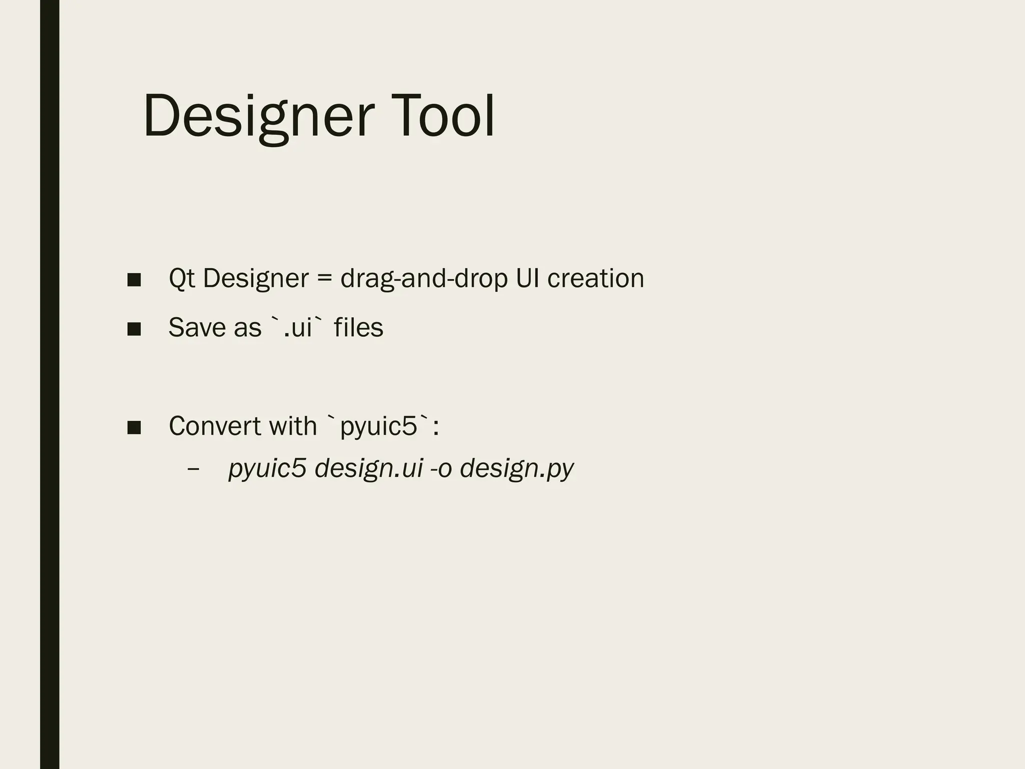 Designer Tool
■ Qt Designer = drag-and-drop UI creation
■ Save as `.ui` files
■ Convert with `pyuic5`:
– pyuic5 design.ui -o design.py
 