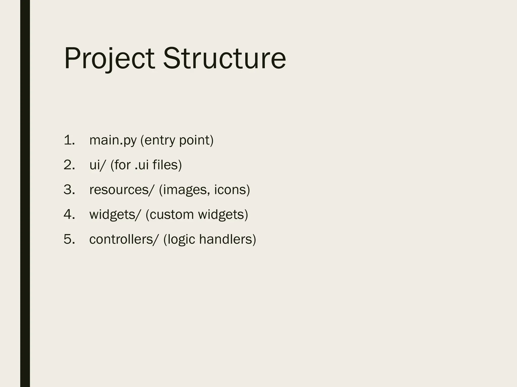 Project Structure
1. main.py (entry point)
2. ui/ (for .ui files)
3. resources/ (images, icons)
4. widgets/ (custom widgets)
5. controllers/ (logic handlers)
 