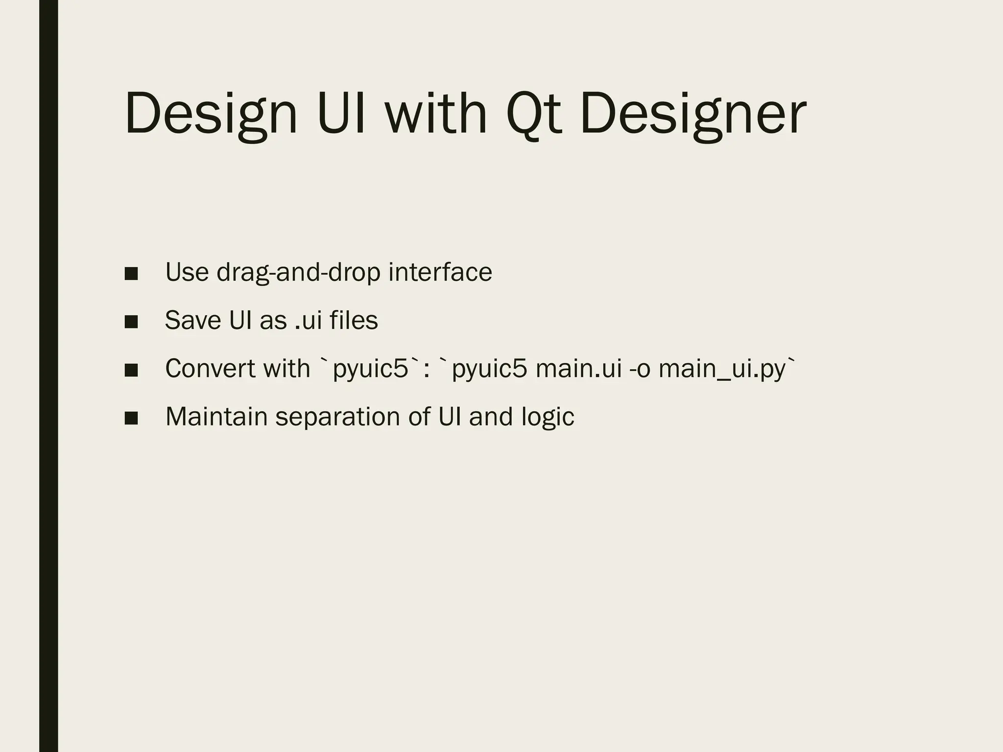 Design UI with Qt Designer
■ Use drag-and-drop interface
■ Save UI as .ui files
■ Convert with `pyuic5`: `pyuic5 main.ui -o main_ui.py`
■ Maintain separation of UI and logic
 