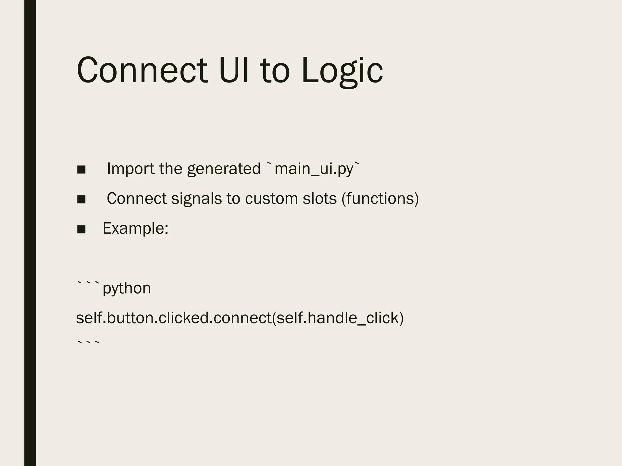 Connect UI to Logic
■ Import the generated `main_ui.py`
■ Connect signals to custom slots (functions)
■ Example:
```python
self.button.clicked.connect(self.handle_click)
```
 