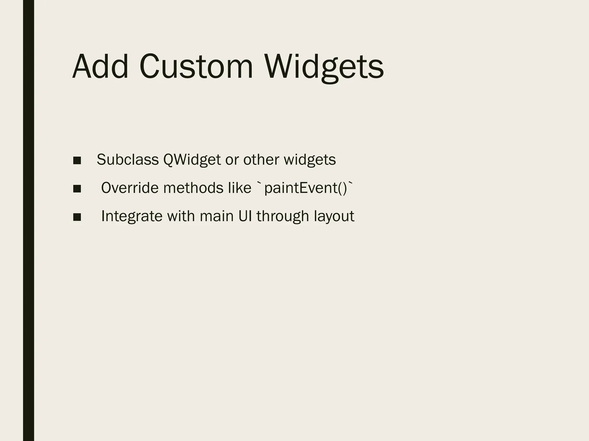 Add Custom Widgets
■ Subclass QWidget or other widgets
■ Override methods like `paintEvent()`
■ Integrate with main UI through layout
 
