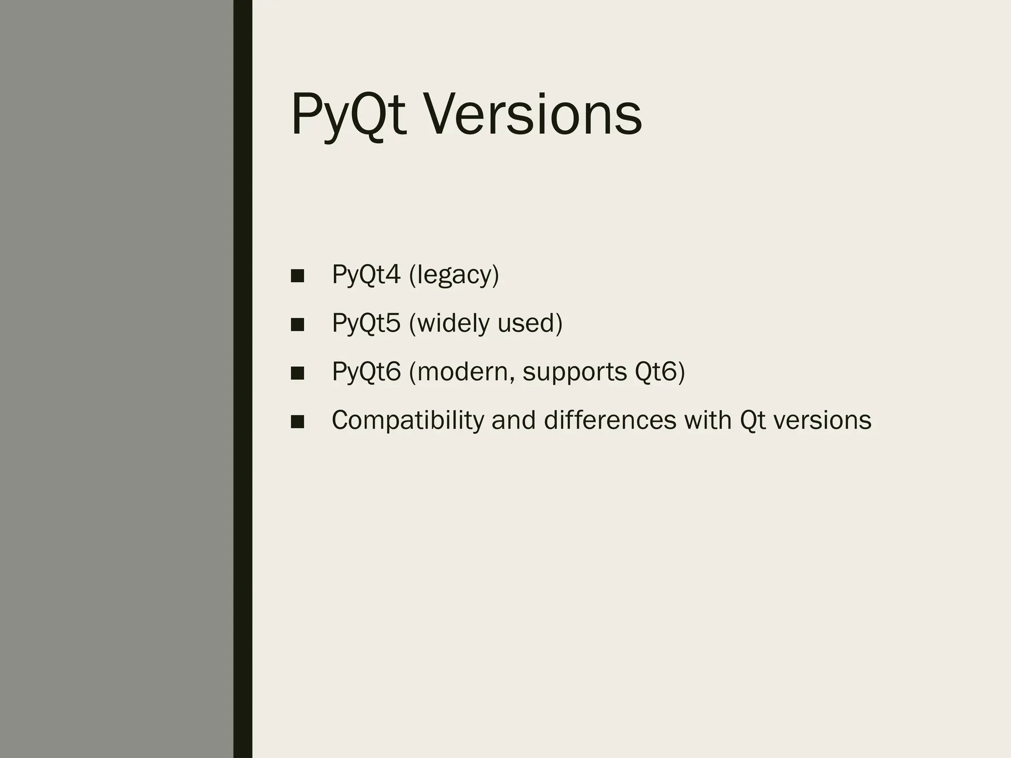 PyQt Versions
■ PyQt4 (legacy)
■ PyQt5 (widely used)
■ PyQt6 (modern, supports Qt6)
■ Compatibility and differences with Qt versions
 