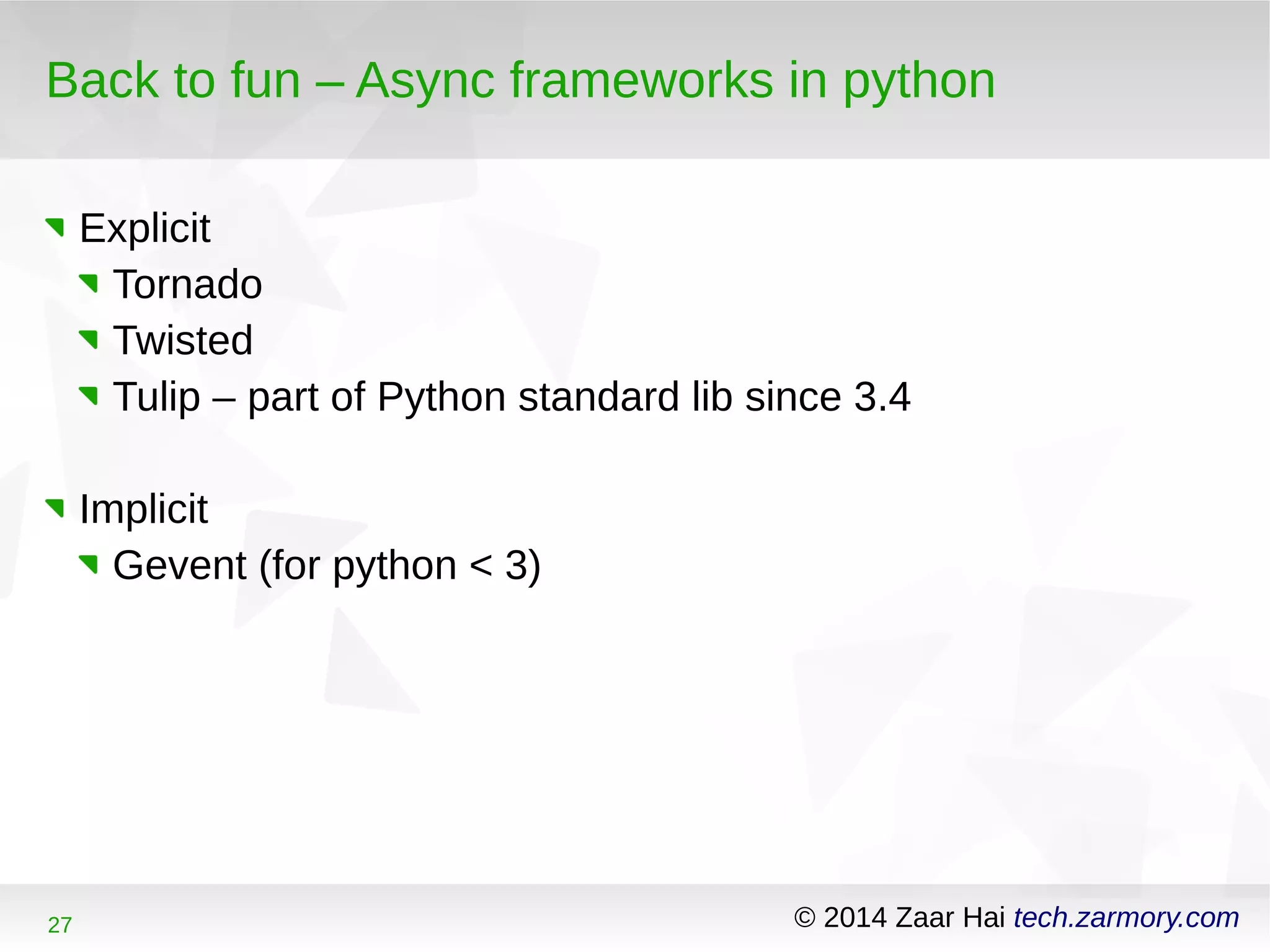 Back to fun – Async frameworks in python 
Explicit 
Tornado 
Twisted 
Tulip – part of Python standard lib since 3.4 
Implicit 
Gevent (for python < 3) 
27 © 2014 Zaar Hai tech.zarmory.com 
 
