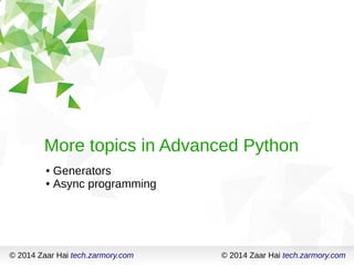 More topics in Advanced Python 
© 2014 Zaar Hai tech.zarmory.com 
● Generators 
● Async programming 
© 2014 Zaar Hai tech.zarmory.com 
 