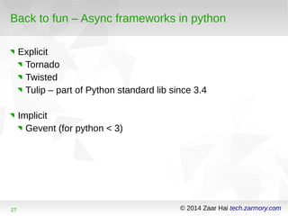 Back to fun – Async frameworks in python 
Explicit 
Tornado 
Twisted 
Tulip – part of Python standard lib since 3.4 
Implicit 
Gevent (for python < 3) 
27 © 2014 Zaar Hai tech.zarmory.com 
 