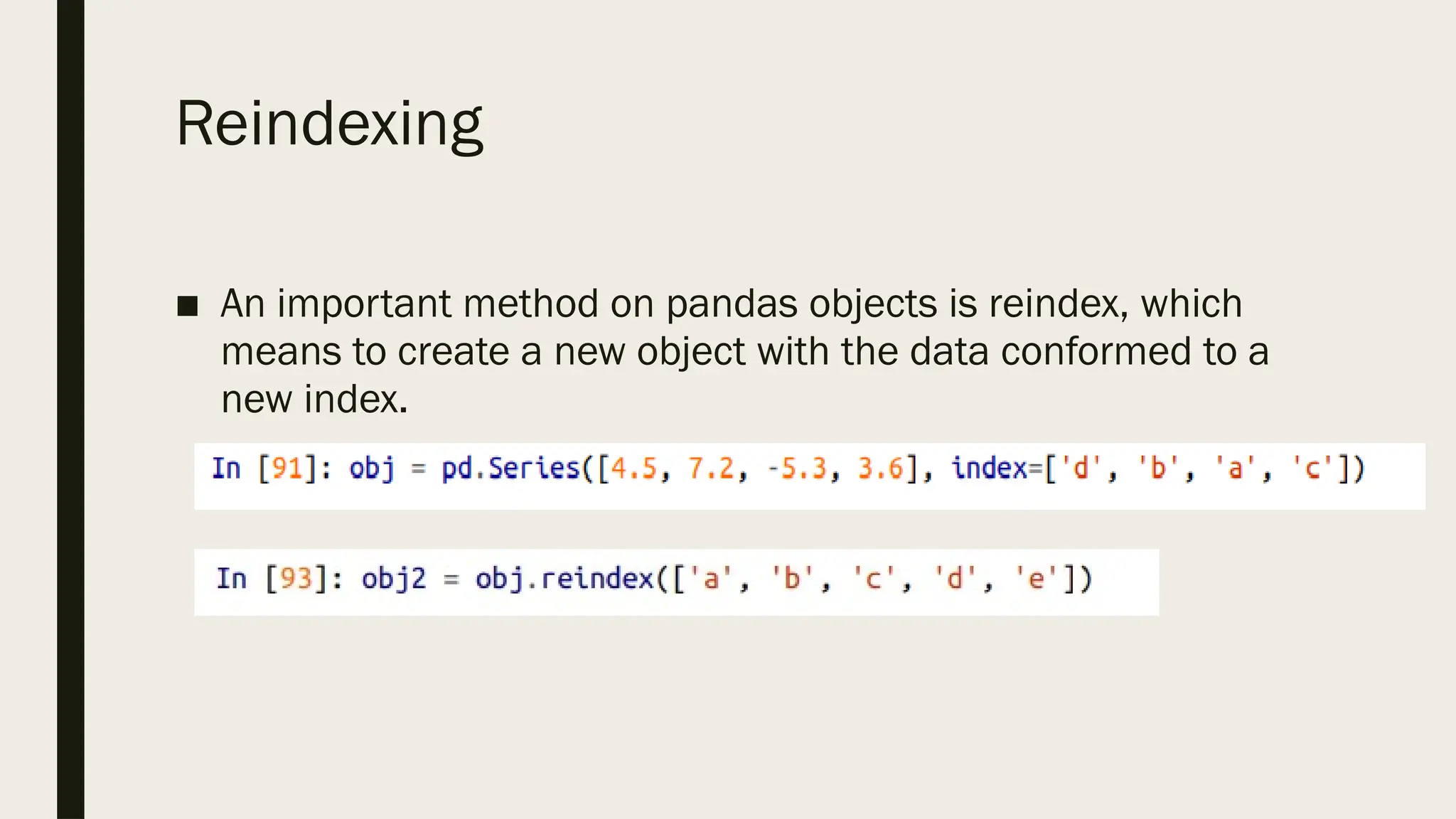 Reindexing
■ An important method on pandas objects is reindex, which
means to create a new object with the data conformed to a
new index.
 