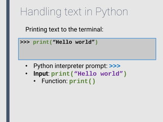 Handling text in Python
Printing text to the terminal:
>>> print(“Hello world”)
• Python interpreter prompt: >>>
• Input: print(“Hello world”)
• Function: print()
 