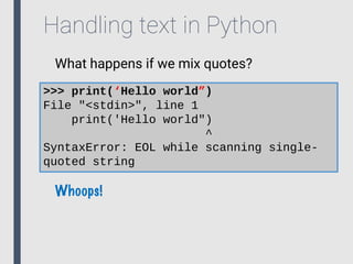 Handling text in Python
What happens if we mix quotes?
>>> print(‘Hello world”)
File "<stdin>", line 1
print('Hello world")
^
SyntaxError: EOL while scanning single-
quoted string
Whoops!
 