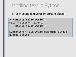 Handling text in Python
Error messages give us important clues:
>>> print(‘Hello world”)
File "<stdin>", line 1
print('Hello world")
^
SyntaxError: EOL while scanning single-
quoted string
 