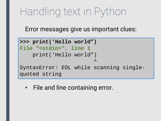 Handling text in Python
Error messages give us important clues:
>>> print(‘Hello world”)
File "<stdin>", line 1
print('Hello world")
^
SyntaxError: EOL while scanning single-
quoted string
• File and line containing error.
 