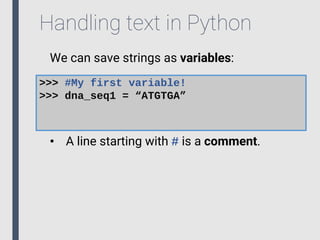 Handling text in Python
We can save strings as variables:
>>> #My first variable!
>>> dna_seq1 = “ATGTGA”
• A line starting with # is a comment.
 