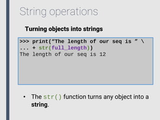 String operations
Turning objects into strings
>>> print(“The length of our seq is ” 
... + str(full_length))
The length of our seq is 12
• The str() function turns any object into a
string.
 