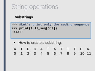 String operations
Substrings
>>> #Let’s print only the coding sequence
>>> print(full_seq[3:9])
CATATT
• How to create a substring:
A T G C A T A T T T G A
0 1 2 3 4 5 6 7 8 9 10 11
 