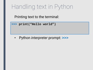 Handling text in Python
Printing text to the terminal:
>>> print(“Hello world”)
• Python interpreter prompt: >>>
 