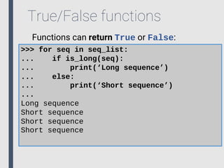 True/False functions
Functions can return True or False:
>>> for seq in seq_list:
... if is_long(seq):
... print(‘Long sequence’)
... else:
... print(‘Short sequence’)
...
Long sequence
Short sequence
Short sequence
Short sequence
 