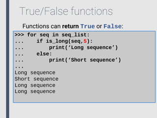 True/False functions
Functions can return True or False:
>>> for seq in seq_list:
... if is_long(seq,5):
... print(‘Long sequence’)
... else:
... print(‘Short sequence’)
...
Long sequence
Short sequence
Long sequence
Long sequence
 