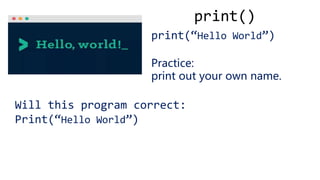 print()
print(“Hello World”)
Practice:
print out your own name.
Will this program correct:
Print(“Hello World”)
 