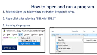 How to open and run a program
1. Selected/Open the folder where the Python Program is saved.
2. Right-click after selecting "Edit with IDLE”
3. Running the program
 
