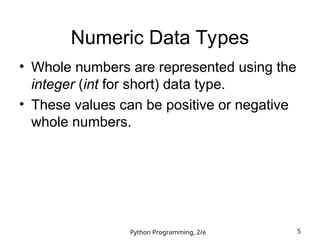 Python Programming, 2/e 5
Numeric Data Types
• Whole numbers are represented using the
integer (int for short) data type.
• These values can be positive or negative
whole numbers.
 