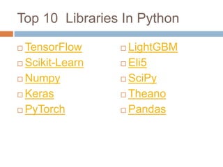 Top 10 Libraries In Python
 TensorFlow
 Scikit-Learn
 Numpy
 Keras
 PyTorch
 LightGBM
 Eli5
 SciPy
 Theano
 Pandas
 