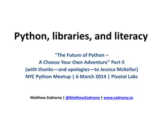 Python, libraries, and literacy
"The Future of Python –
A Choose Your Own Adventure" Part II
(with thanks—and apologies—to Jessica McKellar)
NYC Python Meetup | 6 March 2014 | Pivotal Labs
Matthew Zadrozny | @MatthewZadrozny | www.zadrozny.co
 