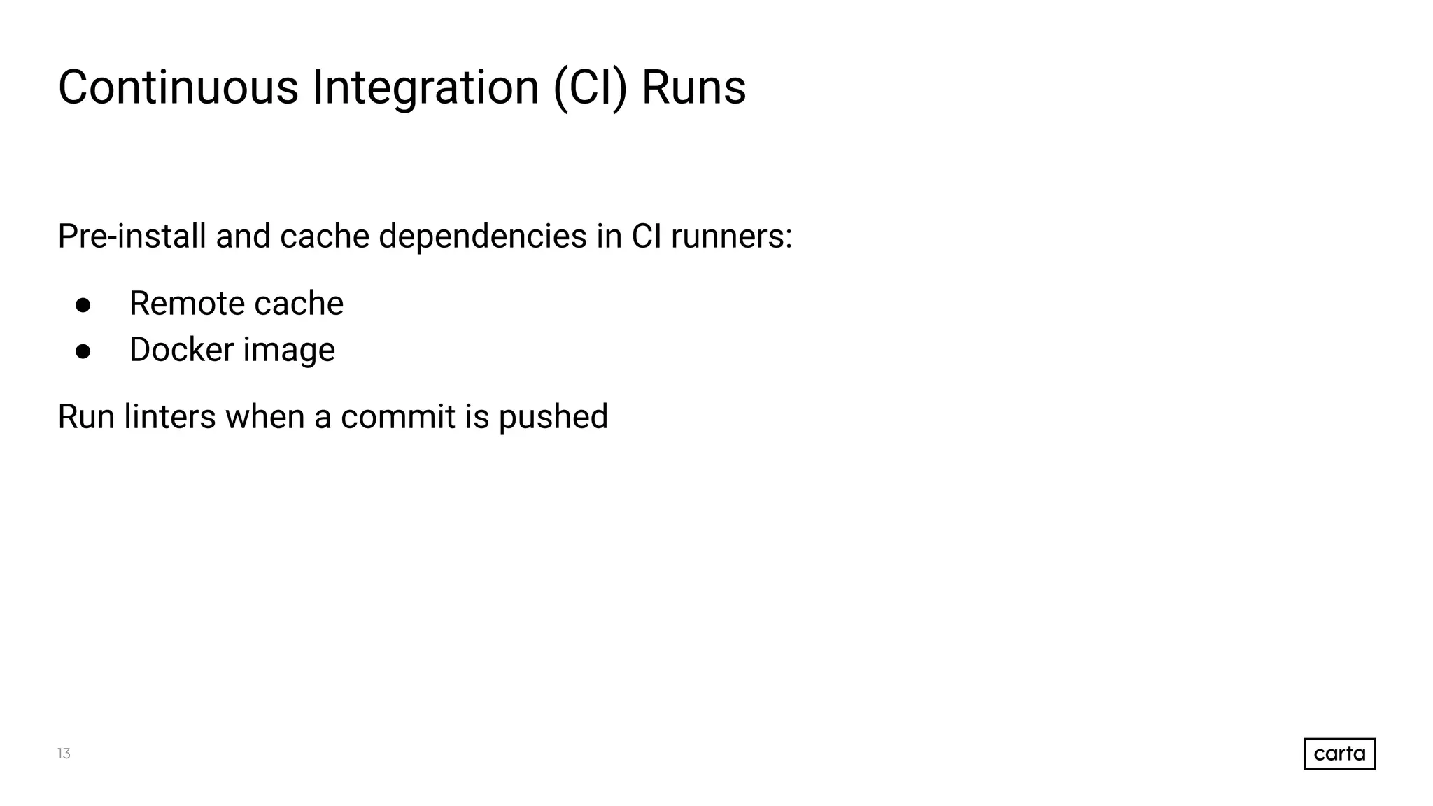 13
Continuous Integration (CI) Runs
Pre-install and cache dependencies in CI runners:
● Remote cache
● Docker image
Run linters when a commit is pushed
 