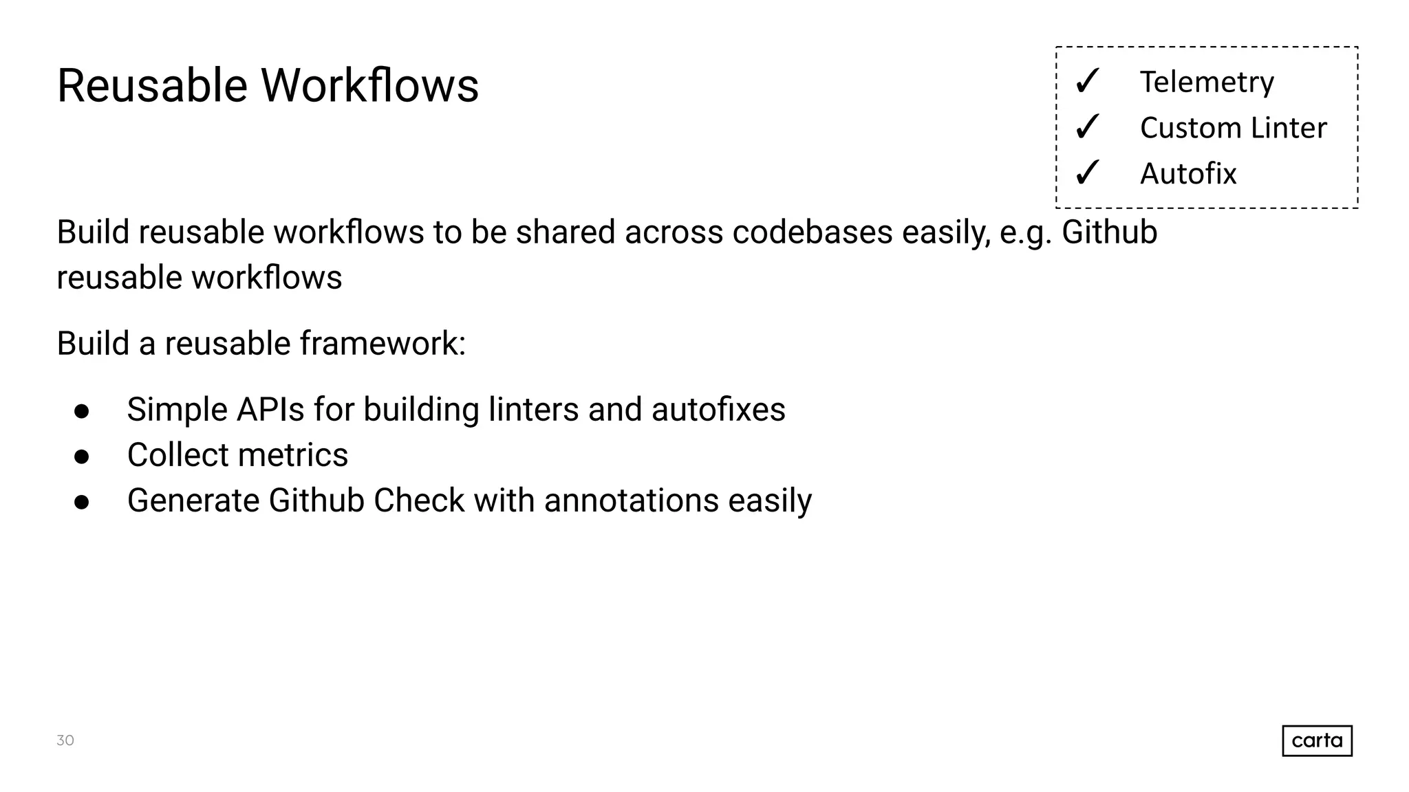 30
Reusable Workﬂows
Build reusable workﬂows to be shared across codebases easily, e.g. Github
reusable workﬂows
Build a reusable framework:
● Simple APIs for building linters and autoﬁxes
● Collect metrics
● Generate Github Check with annotations easily
✓ Telemetry
✓ Custom Linter
✓ Autofix
 