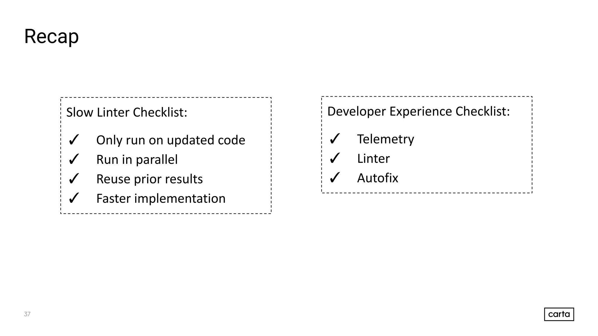 37
Recap
Slow Linter Checklist:
✓ Only run on updated code
✓ Run in parallel
✓ Reuse prior results
✓ Faster implementation
Developer Experience Checklist:
✓ Telemetry
✓ Linter
✓ Autofix
 