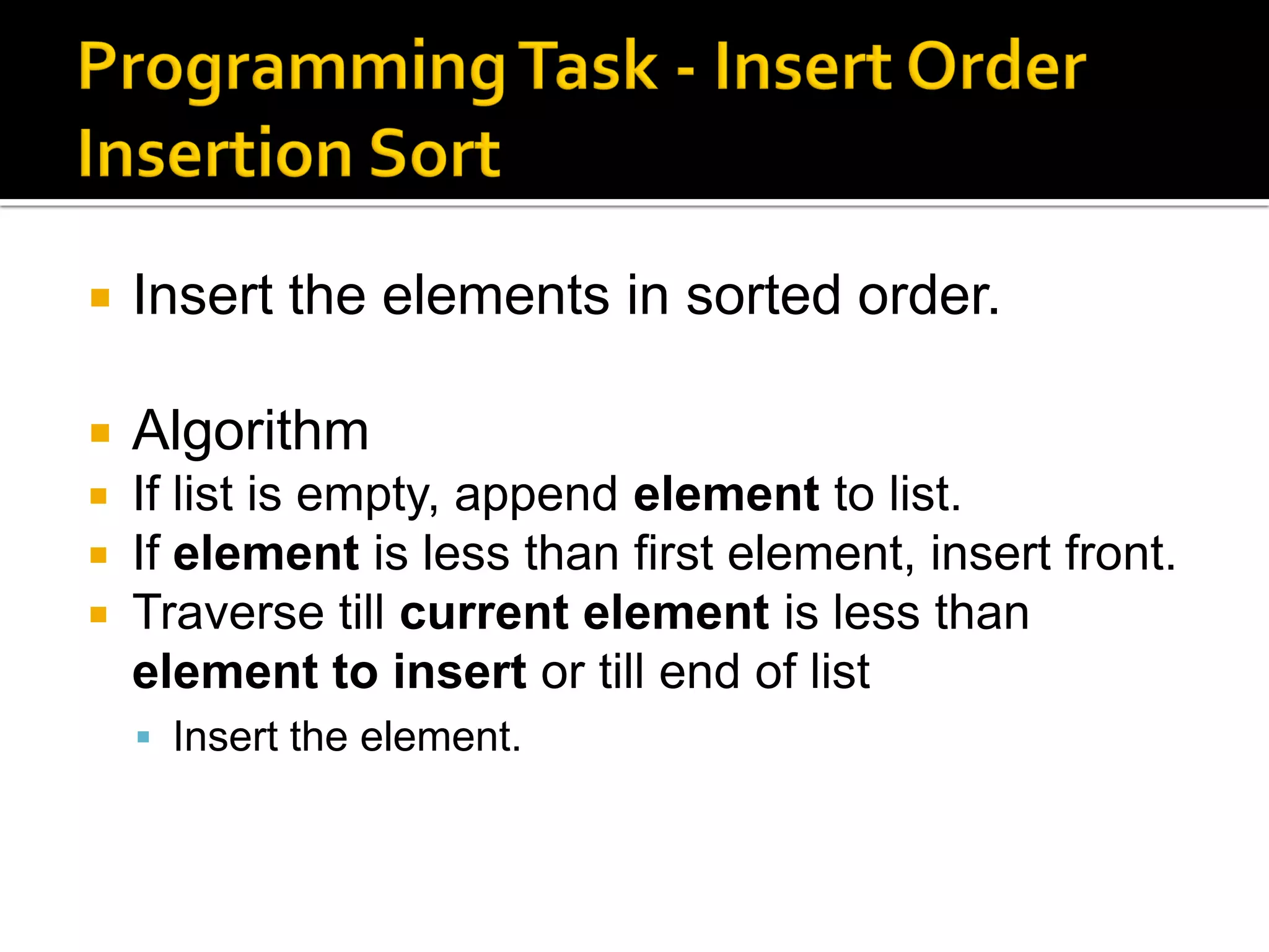  Insert the elements in sorted order.
 Algorithm
 If list is empty, append element to list.
 If element is less than first element, insert front.
 Traverse till current element is less than
element to insert or till end of list
 Insert the element.
 